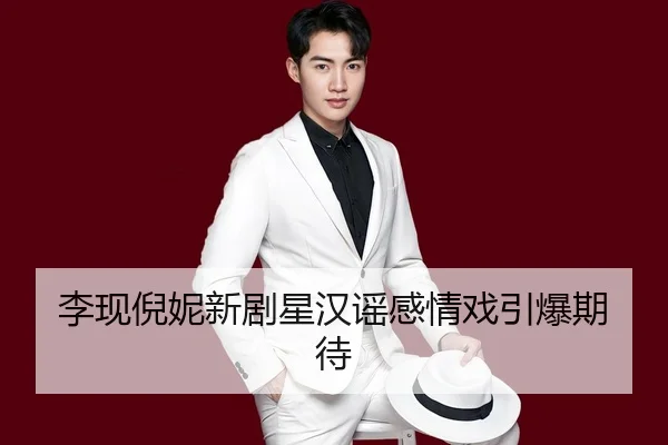 李现倪妮新剧星汉谣感情戏引爆期待
