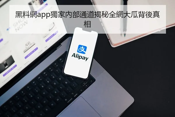 黑料網app獨家內部通道揭秘全網大瓜背後真相