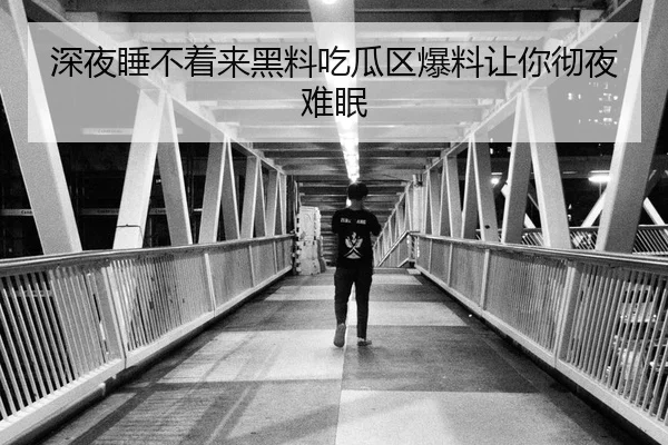 深夜睡不着来黑料吃瓜区爆料让你彻夜难眠