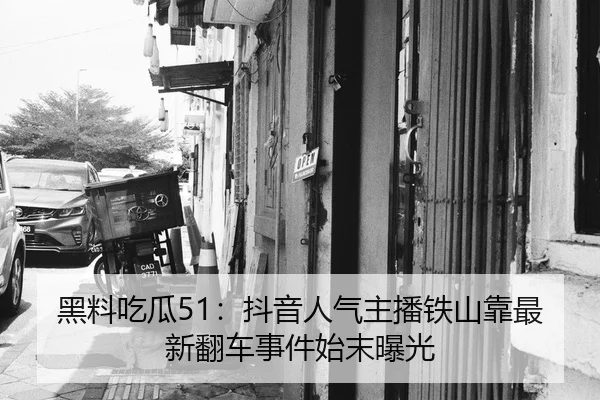 黑料吃瓜51：抖音人气主播铁山靠最新翻车事件始末曝光
