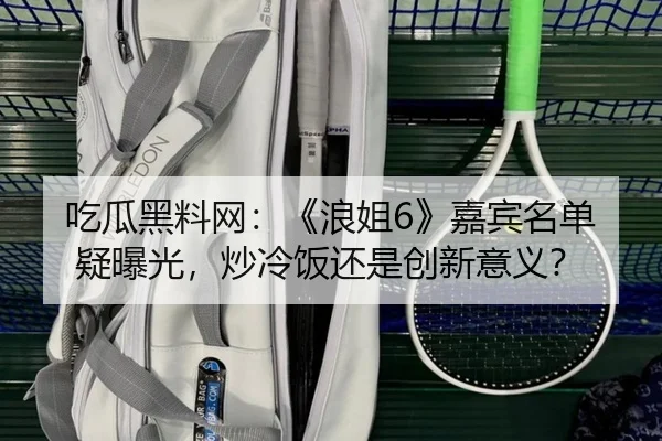吃瓜黑料网：《浪姐6》嘉宾名单疑曝光，炒冷饭还是创新意义？