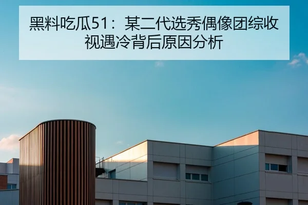 黑料吃瓜51：某二代选秀偶像团综收视遇冷背后原因分析